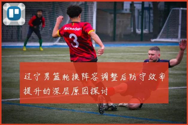 辽宁男篮轮换阵容调整后防守效率提升的深层原因探讨
