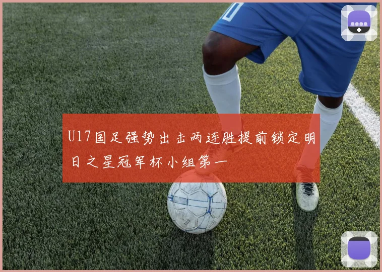 U17国足强势出击两连胜提前锁定明日之星冠军杯小组第一