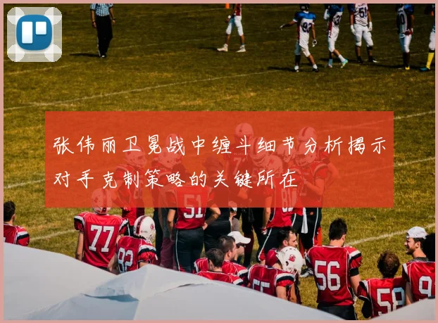 张伟丽卫冕战中缠斗细节分析揭示对手克制策略的关键所在